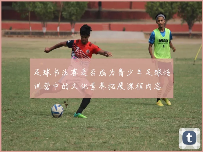 足球书法赛是否成为青少年足球培训营中的文化素养拓展课程内容