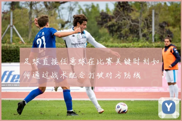 足球直接任意球在比赛关键时刻如何通过战术配合打破对方防线