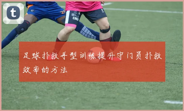 足球扑救手型训练提升守门员扑救效率的方法