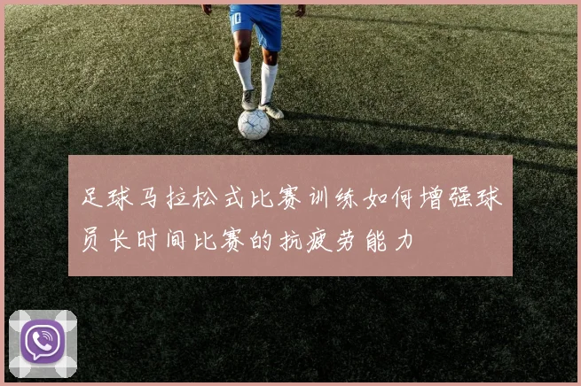 足球马拉松式比赛训练如何增强球员长时间比赛的抗疲劳能力